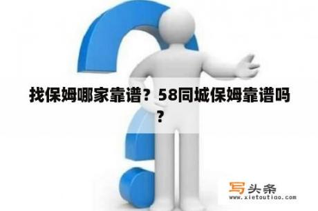 找保姆哪家靠谱？58同城保姆靠谱吗？