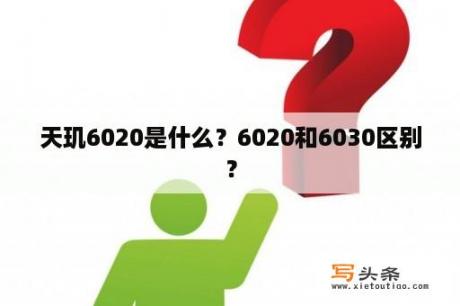 天玑6020是什么？6020和6030区别？