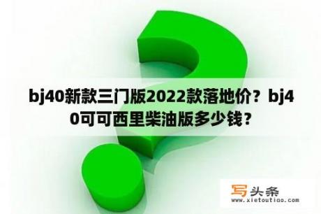 bj40新款三门版2022款落地价？bj40可可西里柴油版多少钱？