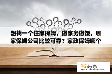 想找一个住家保姆，做家务做饭，哪家保姆公司比较可靠？家政保姆哪个APP好？