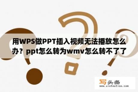 用WPS做PPT插入视频无法播放怎么办？ppt怎么转为wmv怎么转不了了？