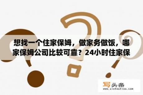 想找一个住家保姆，做家务做饭，哪家保姆公司比较可靠？24小时住家保姆烧饭照顾老人价格？