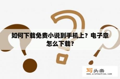 如何下载免费小说到手机上？电子章怎么下载？