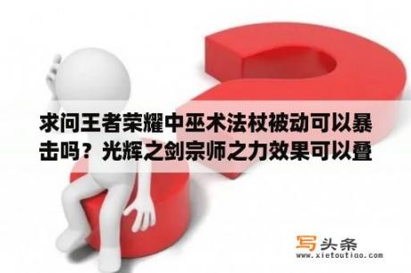 求问王者荣耀中巫术法杖被动可以暴击吗？光辉之剑宗师之力效果可以叠加吗？