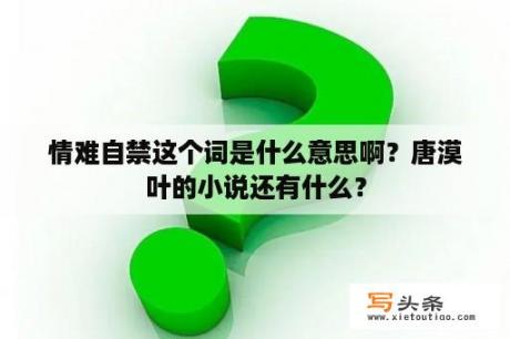 情难自禁这个词是什么意思啊？唐漠叶的小说还有什么？