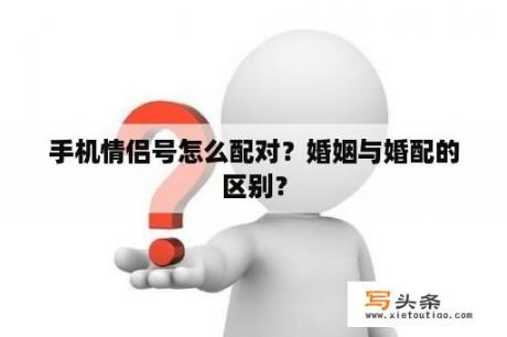 手机情侣号怎么配对？婚姻与婚配的区别？