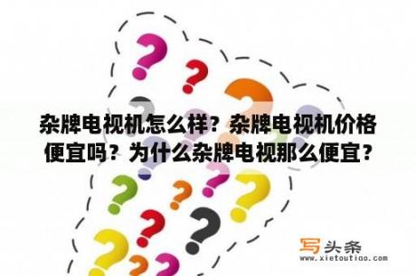 杂牌电视机怎么样？杂牌电视机价格便宜吗？为什么杂牌电视那么便宜？