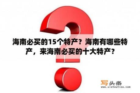 海南必买的15个特产？海南有哪些特产，来海南必买的十大特产？