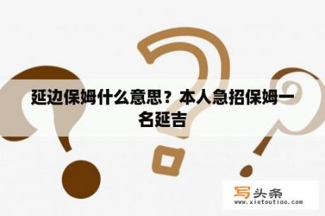 延边保姆什么意思？本人急招保姆一名延吉