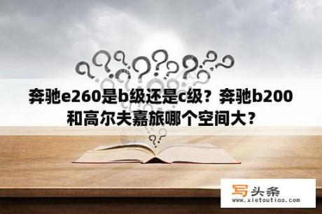 奔驰e260是b级还是c级？奔驰b200和高尔夫嘉旅哪个空间大？