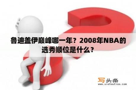 鲁迪盖伊巅峰哪一年？2008年NBA的选秀顺位是什么？