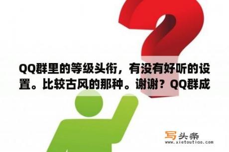 QQ群里的等级头衔，有没有好听的设置。比较古风的那种。谢谢？QQ群成员等级头衔，要搞笑有创意？