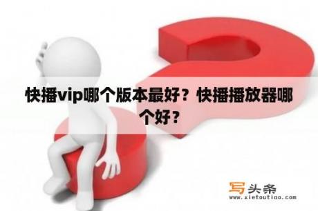 快播vip哪个版本最好？快播播放器哪个好？