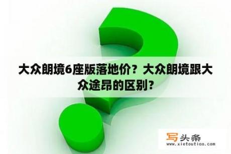 大众朗境6座版落地价？大众朗境跟大众途昂的区别？