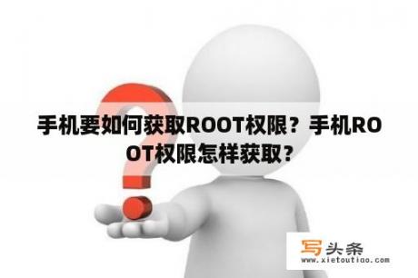 手机要如何获取ROOT权限？手机ROOT权限怎样获取？