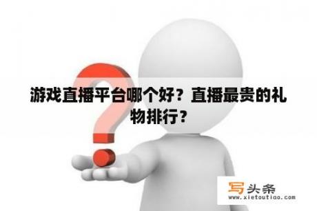 游戏直播平台哪个好？直播最贵的礼物排行？