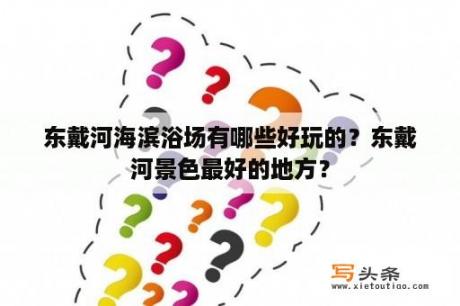 东戴河海滨浴场有哪些好玩的？东戴河景色最好的地方？