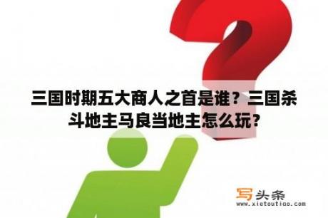 三国时期五大商人之首是谁？三国杀斗地主马良当地主怎么玩？