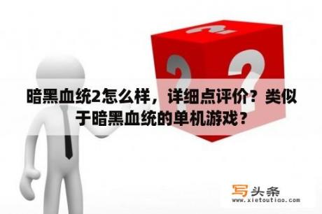 暗黑血统2怎么样，详细点评价？类似于暗黑血统的单机游戏？