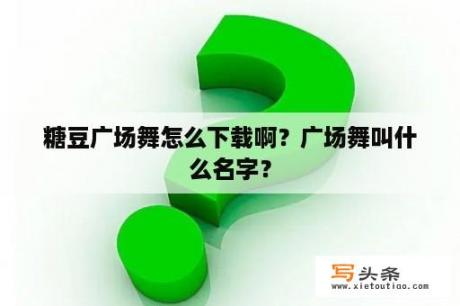 糖豆广场舞怎么下载啊？广场舞叫什么名字？