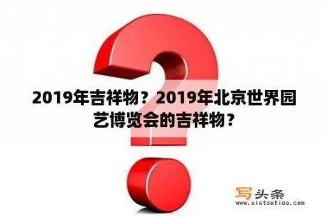 2019年吉祥物？2019年北京世界园艺博览会的吉祥物？