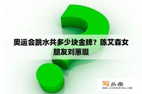 奥运会跳水共多少块金牌？陈艾森女朋友刘蕙瑕