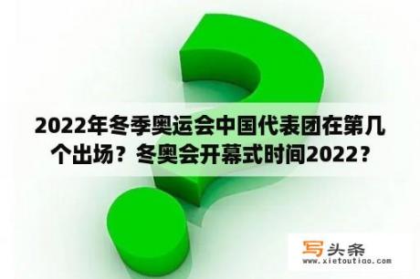 2022年冬季奥运会中国代表团在第几个出场？冬奥会开幕式时间2022？