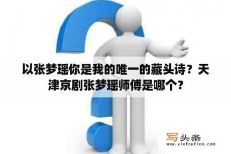 以张梦瑶你是我的唯一的藏头诗？天津京剧张梦瑶师傅是哪个？