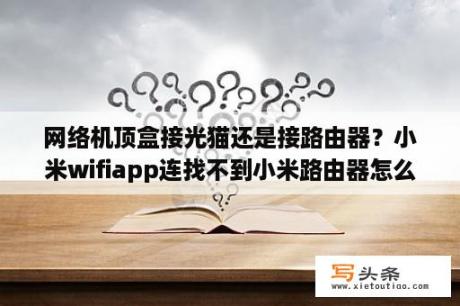 网络机顶盒接光猫还是接路由器？小米wifiapp连找不到小米路由器怎么办？