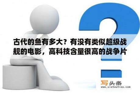 古代的鱼有多大？有没有类似超级战舰的电影，高科技含量很高的战争片？