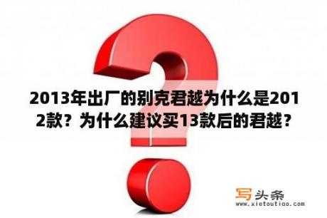 2013年出厂的别克君越为什么是2012款？为什么建议买13款后的君越？