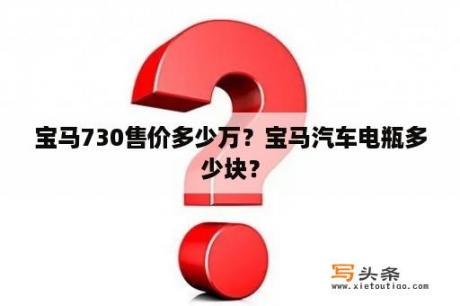 宝马730售价多少万？宝马汽车电瓶多少块？