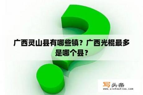 广西灵山县有哪些镇？广西光棍最多是哪个县？