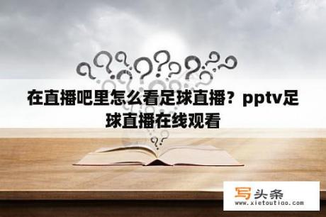 在直播吧里怎么看足球直播？pptv足球直播在线观看