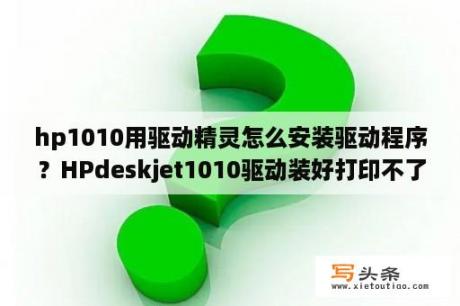 hp1010用驱动精灵怎么安装驱动程序？HPdeskjet1010驱动装好打印不了是什么原因？