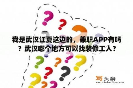 我是武汉江夏这边的，兼职APP有吗？武汉哪个地方可以找装修工人？