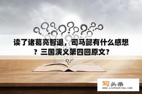 读了诸葛亮智退，司马懿有什么感想？三国演义第四回原文？