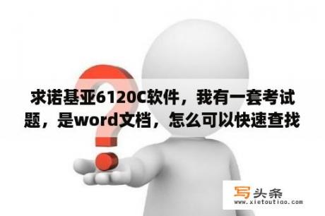 求诺基亚6120C软件，我有一套考试题，是word文档，怎么可以快速查找到里边题库的答案，像电脑上的一样快速查找？诺基亚6120c行学一族有什么用能删掉吗？