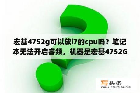 宏基4752g可以放i7的cpu吗？笔记本无法开启睿频，机器是宏基4752G？