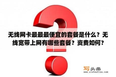 无线网卡最最最便宜的套餐是什么？无线宽带上网有哪些套餐？资费如何？