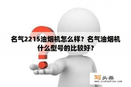 名气2215油烟机怎么样？名气油烟机什么型号的比较好？