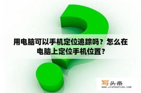 用电脑可以手机定位追踪吗？怎么在电脑上定位手机位置？