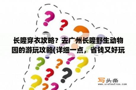 长隆穿衣攻略？去广州长隆野生动物园的游玩攻略(详细一点，省钱又好玩)？