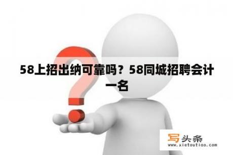 58上招出纳可靠吗？58同城招聘会计一名