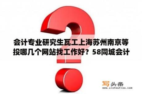 会计专业研究生瓦工上海苏州南京等投哪几个网站找工作好？58同城会计招聘网