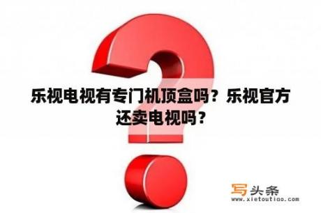 乐视电视有专门机顶盒吗？乐视官方还卖电视吗？