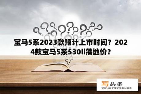 宝马5系2023款预计上市时间？2024款宝马5系530li落地价？