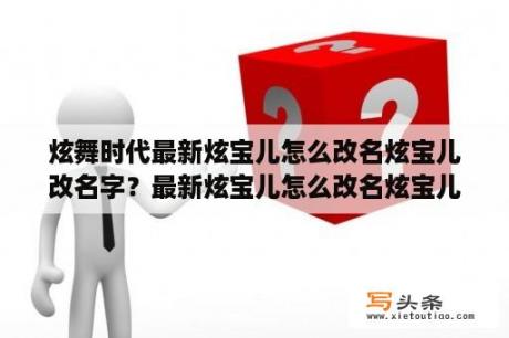 炫舞时代最新炫宝儿怎么改名炫宝儿改名字？最新炫宝儿怎么改名炫宝儿改名字炫舞时代？