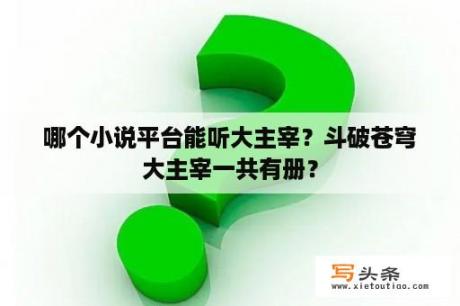 哪个小说平台能听大主宰？斗破苍穹大主宰一共有册？