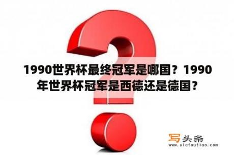 1990世界杯最终冠军是哪国？1990年世界杯冠军是西德还是德国？